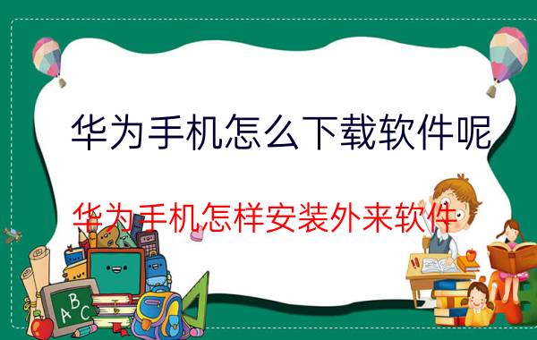 华为手机怎么下载软件呢 华为手机怎样安装外来软件？